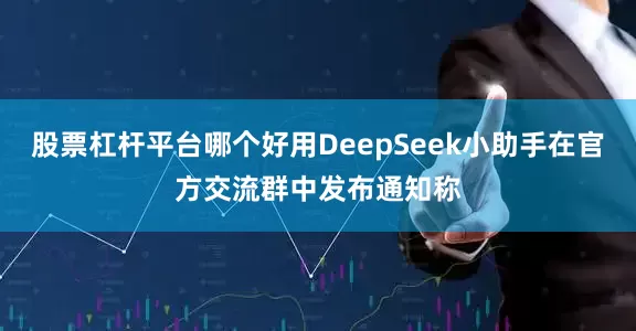 股票杠杆平台哪个好用DeepSeek小助手在官方交流群中发布通知称
