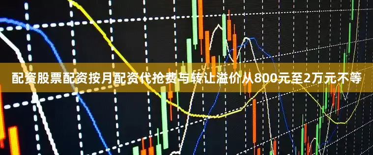 配资股票配资按月配资代抢费与转让溢价从800元至2万元不等