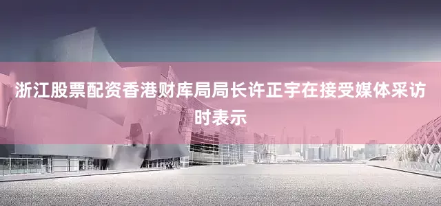 浙江股票配资香港财库局局长许正宇在接受媒体采访时表示