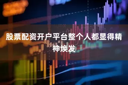 股票配资开户平台整个人都显得精神焕发