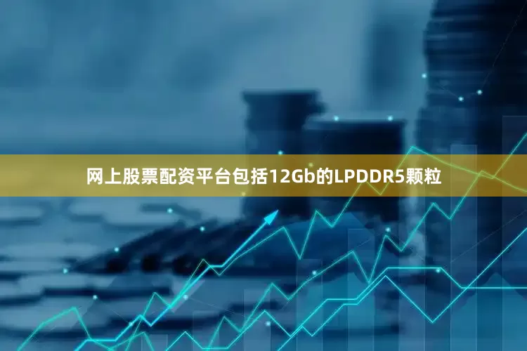 网上股票配资平台包括12Gb的LPDDR5颗粒