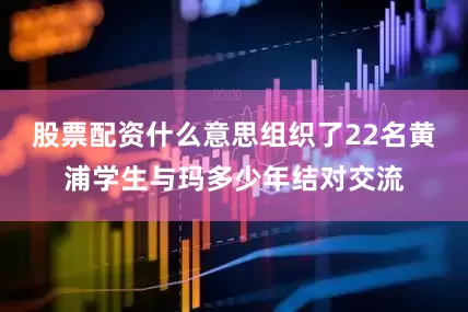 股票配资什么意思组织了22名黄浦学生与玛多少年结对交流