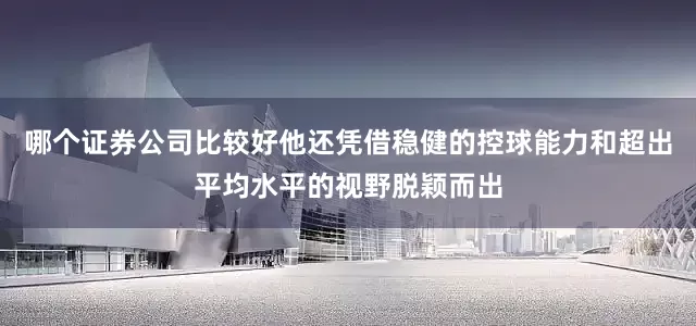 哪个证券公司比较好他还凭借稳健的控球能力和超出平均水平的视野脱颖而出