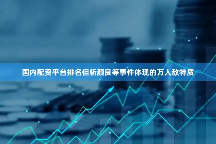 国内配资平台排名但斩颜良等事件体现的万人敌特质