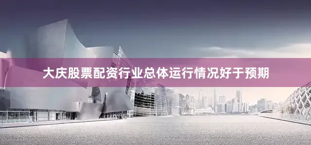 大庆股票配资行业总体运行情况好于预期