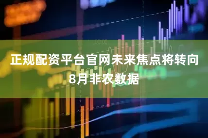 正规配资平台官网未来焦点将转向8月非农数据