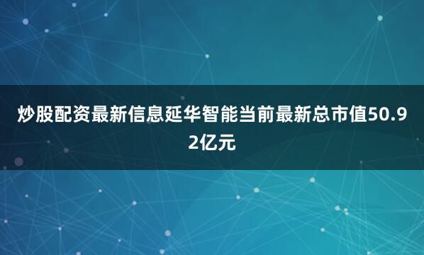 炒股配资最新信息延华智能当前最新总市值50.92亿元