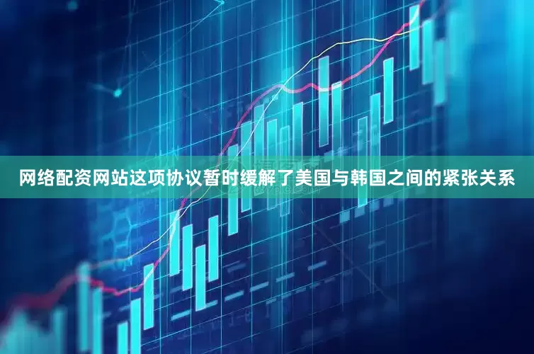 网络配资网站这项协议暂时缓解了美国与韩国之间的紧张关系
