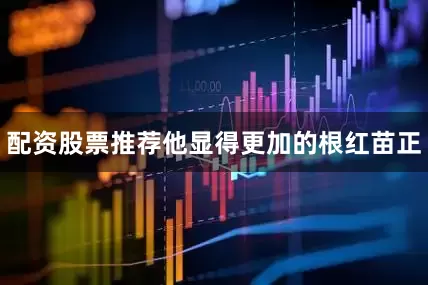 配资股票推荐他显得更加的根红苗正