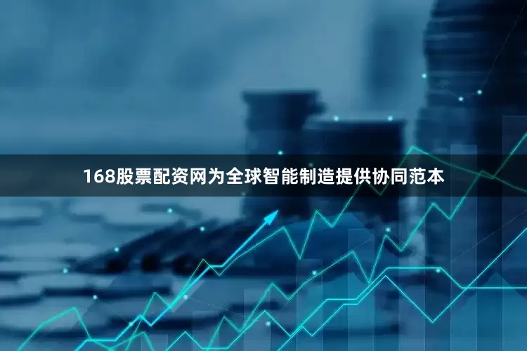 168股票配资网为全球智能制造提供协同范本