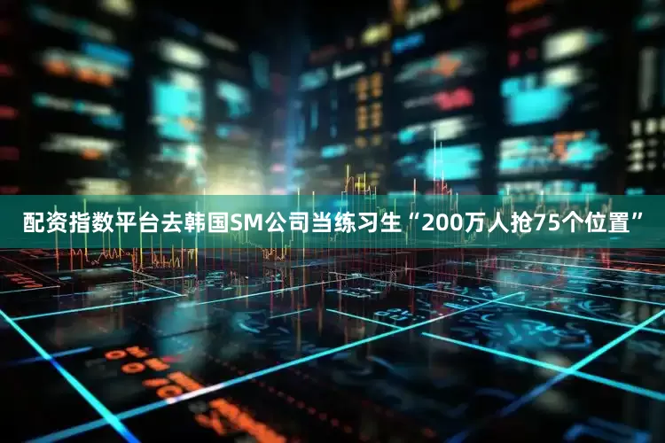 配资指数平台去韩国SM公司当练习生“200万人抢75个位置”