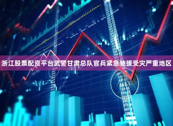 浙江股票配资平台武警甘肃总队官兵紧急驰援受灾严重地区