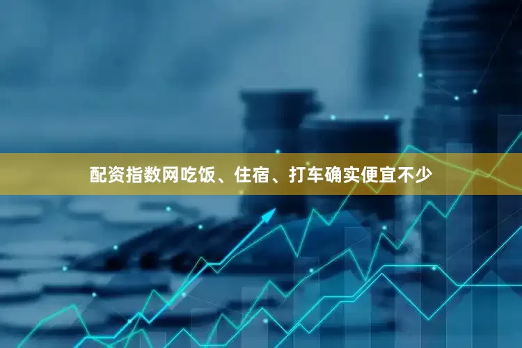 配资指数网吃饭、住宿、打车确实便宜不少