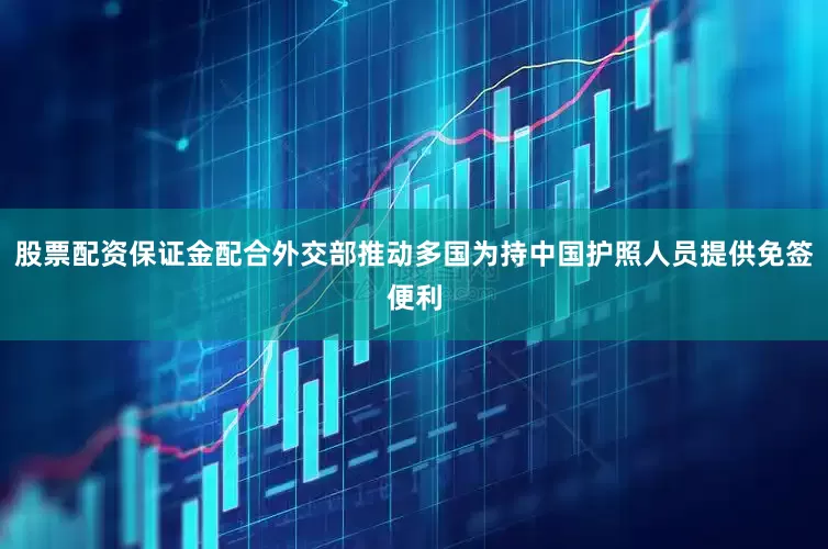 股票配资保证金配合外交部推动多国为持中国护照人员提供免签便利