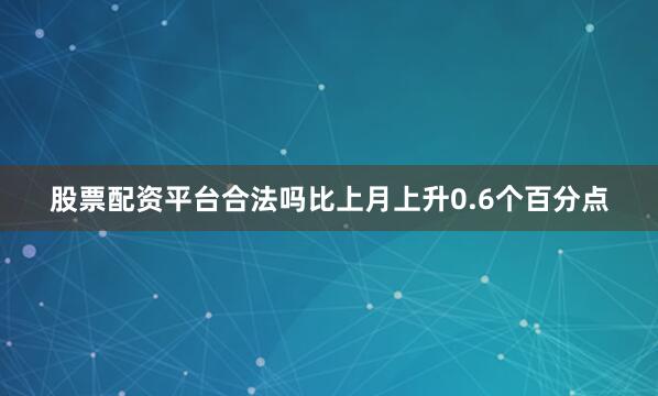 股票配资平台合法吗比上月上升0.6个百分点