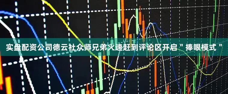 实盘配资公司德云社众师兄弟火速赶到评论区开启＂捧哏模式＂
