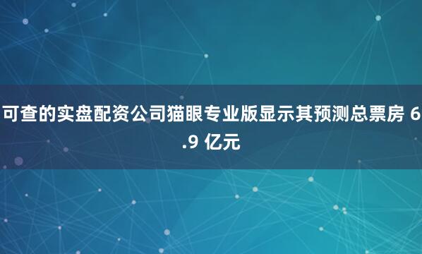 可查的实盘配资公司猫眼专业版显示其预测总票房 6.9 亿元