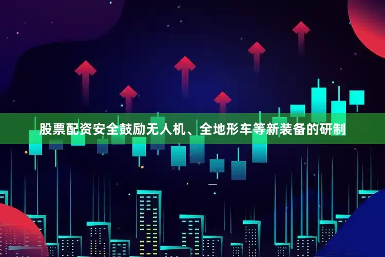 股票配资安全鼓励无人机、全地形车等新装备的研制