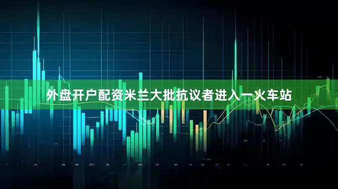 外盘开户配资米兰大批抗议者进入一火车站