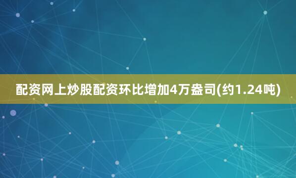 配资网上炒股配资环比增加4万盎司(约1.24吨)