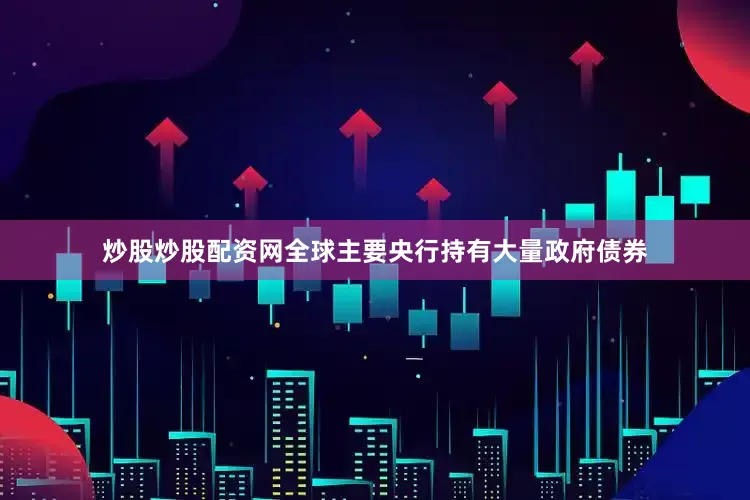 炒股炒股配资网全球主要央行持有大量政府债券