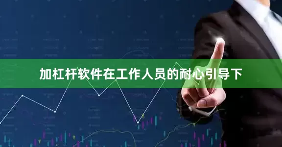 加杠杆软件在工作人员的耐心引导下