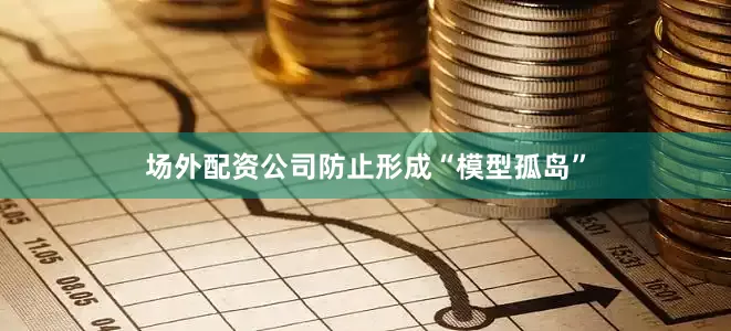 场外配资公司防止形成“模型孤岛”
