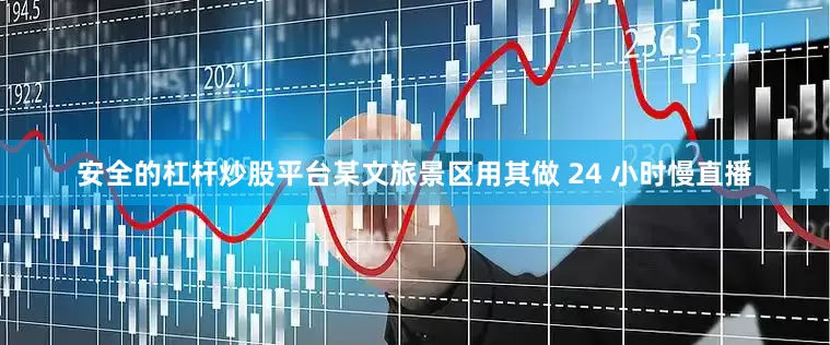 安全的杠杆炒股平台某文旅景区用其做 24 小时慢直播